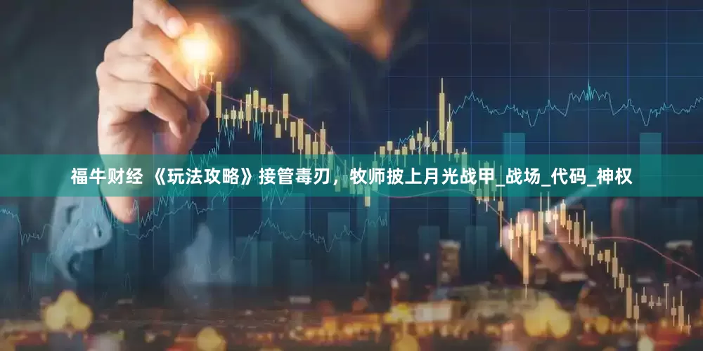 福牛财经 《玩法攻略》接管毒刃，牧师披上月光战甲_战场_代码_神权