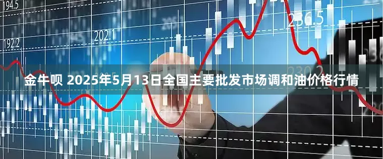 金牛呗 2025年5月13日全国主要批发市场调和油价格行情
