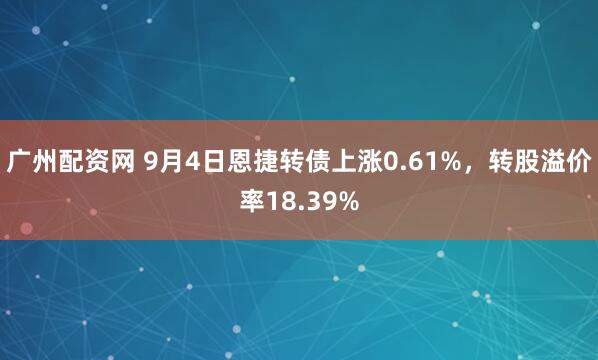 广州配资网 9月4日恩捷转债上涨0.61%，转股溢价率18.39%