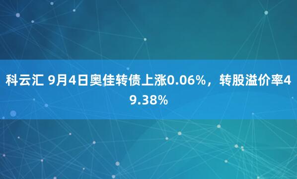 科云汇 9月4日奥佳转债上涨0.06%，转股溢价率49.38%
