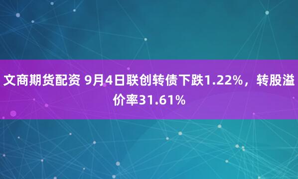 文商期货配资 9月4日联创转债下跌1.22%，转股溢价率31.61%