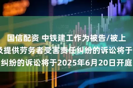 国信配资 中铁建工作为被告/被上诉人的1起涉及提供劳务者受害责任纠纷的诉讼将于2025年6月20日开庭