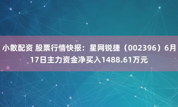 小散配资 股票行情快报：星网锐捷（002396）6月17日主力资金净买入1488.61万元