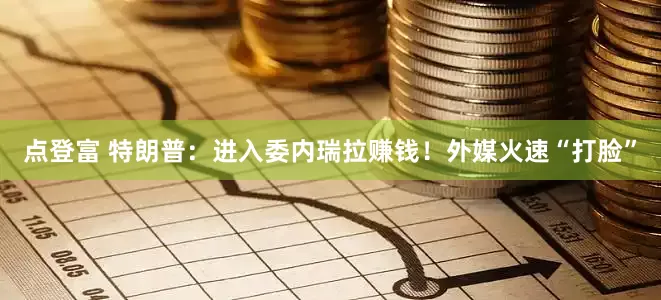 点登富 特朗普：进入委内瑞拉赚钱！外媒火速“打脸”