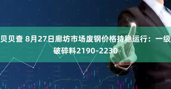贝贝查 8月27日廊坊市场废钢价格持稳运行：一级破碎料2190-2230