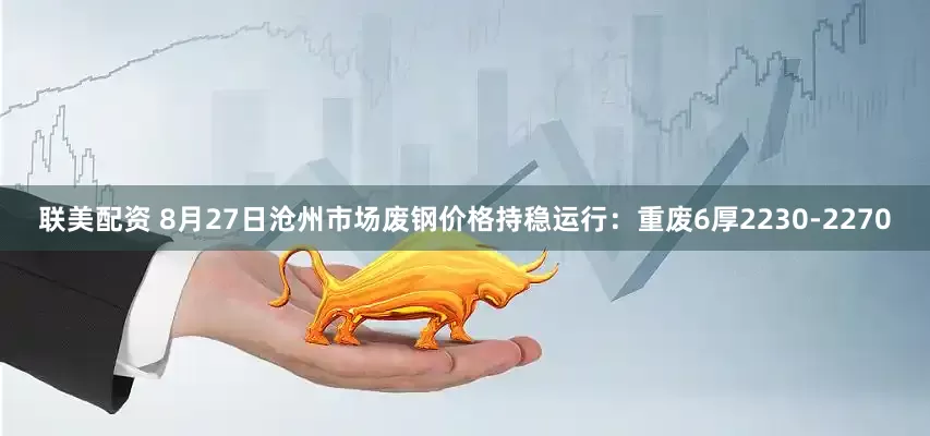联美配资 8月27日沧州市场废钢价格持稳运行：重废6厚2230-2270